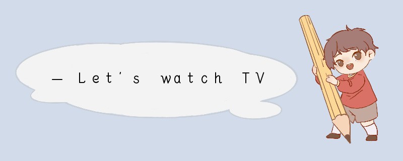 — Let's watch TV. — ________. [ ]A. That s